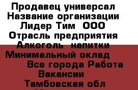 Продавец-универсал › Название организации ­ Лидер Тим, ООО › Отрасль предприятия ­ Алкоголь, напитки › Минимальный оклад ­ 36 000 - Все города Работа » Вакансии   . Тамбовская обл.,Моршанск г.